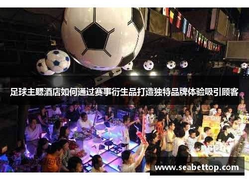 足球主题酒店如何通过赛事衍生品打造独特品牌体验吸引顾客